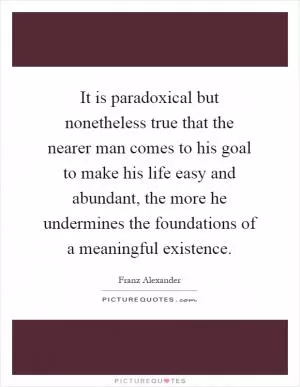 It is paradoxical but nonetheless true that the nearer man comes to his goal to make his life easy and abundant, the more he undermines the foundations of a meaningful existence Picture Quote #1