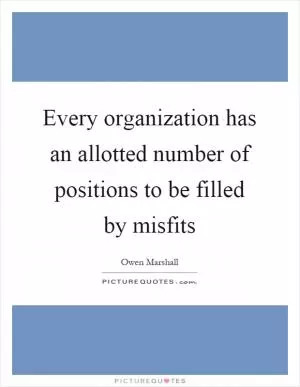 Every organization has an allotted number of positions to be filled by misfits Picture Quote #1