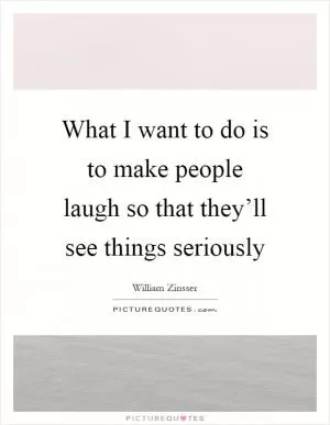 What I want to do is to make people laugh so that they’ll see things seriously Picture Quote #1