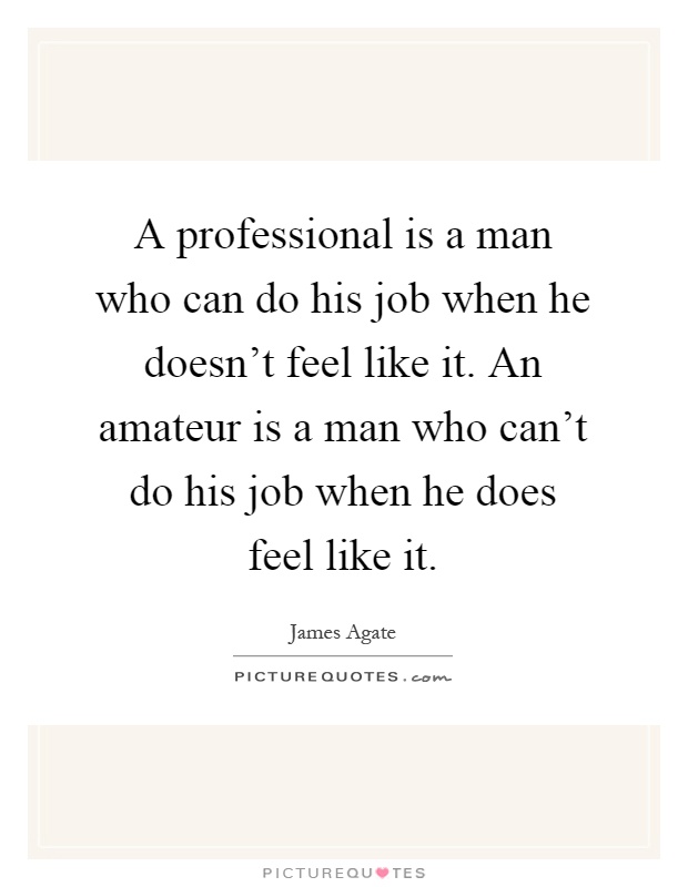 A professional is a man who can do his job when he doesn't feel like it. An amateur is a man who can't do his job when he does feel like it Picture Quote #1