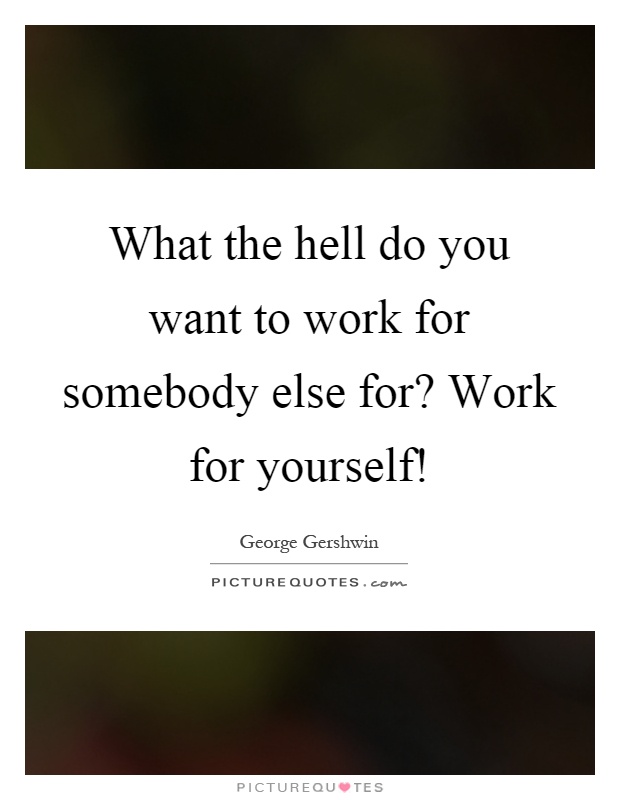 What the hell do you want to work for somebody else for? Work for yourself! Picture Quote #1