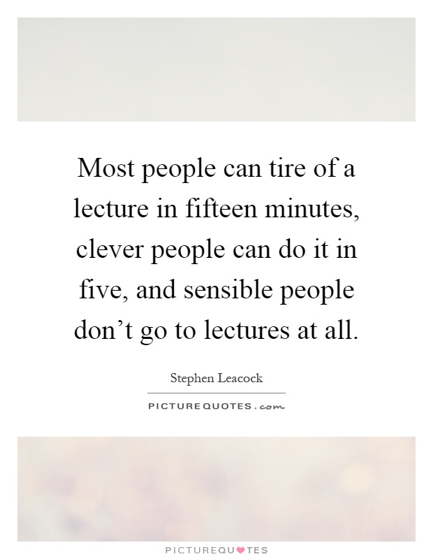 Most people can tire of a lecture in fifteen minutes, clever people can do it in five, and sensible people don't go to lectures at all Picture Quote #1