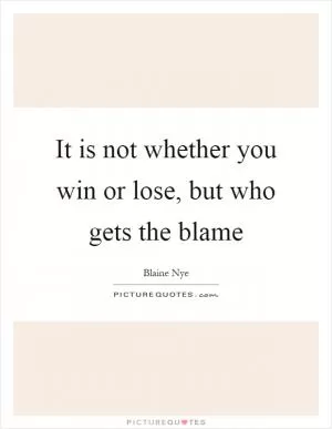 It is not whether you win or lose, but who gets the blame Picture Quote #1