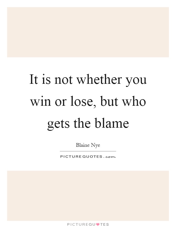 It is not whether you win or lose, but who gets the blame Picture Quote #1