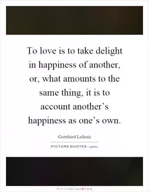 To love is to take delight in happiness of another, or, what amounts to the same thing, it is to account another’s happiness as one’s own Picture Quote #1