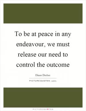To be at peace in any endeavour, we must release our need to control the outcome Picture Quote #1