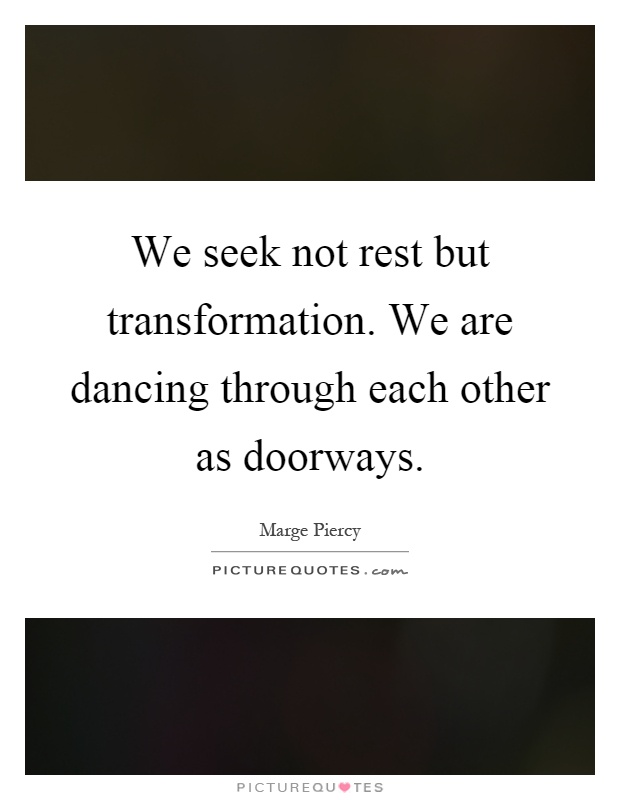 We seek not rest but transformation. We are dancing through each other as doorways Picture Quote #1