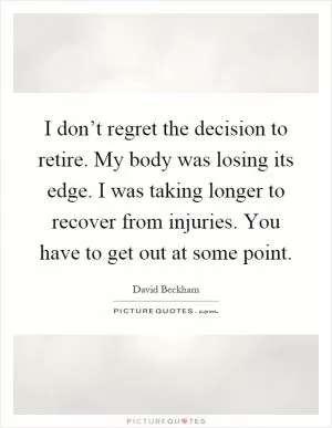 I don’t regret the decision to retire. My body was losing its edge. I was taking longer to recover from injuries. You have to get out at some point Picture Quote #1