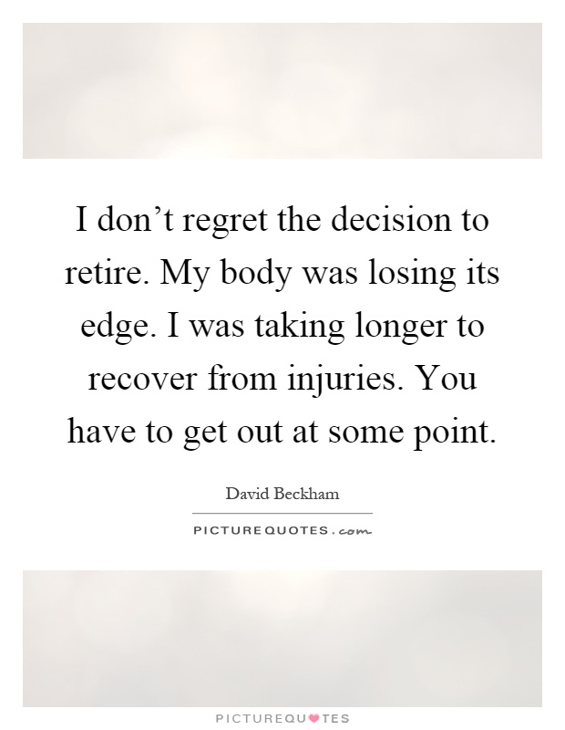 I don't regret the decision to retire. My body was losing its edge. I was taking longer to recover from injuries. You have to get out at some point Picture Quote #1
