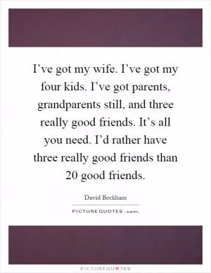 I’ve got my wife. I’ve got my four kids. I’ve got parents, grandparents still, and three really good friends. It’s all you need. I’d rather have three really good friends than 20 good friends Picture Quote #1