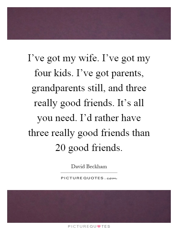 I've got my wife. I've got my four kids. I've got parents, grandparents still, and three really good friends. It's all you need. I'd rather have three really good friends than 20 good friends Picture Quote #1