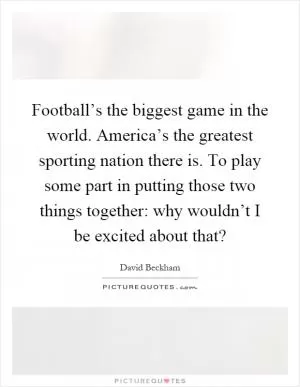 Football’s the biggest game in the world. America’s the greatest sporting nation there is. To play some part in putting those two things together: why wouldn’t I be excited about that? Picture Quote #1