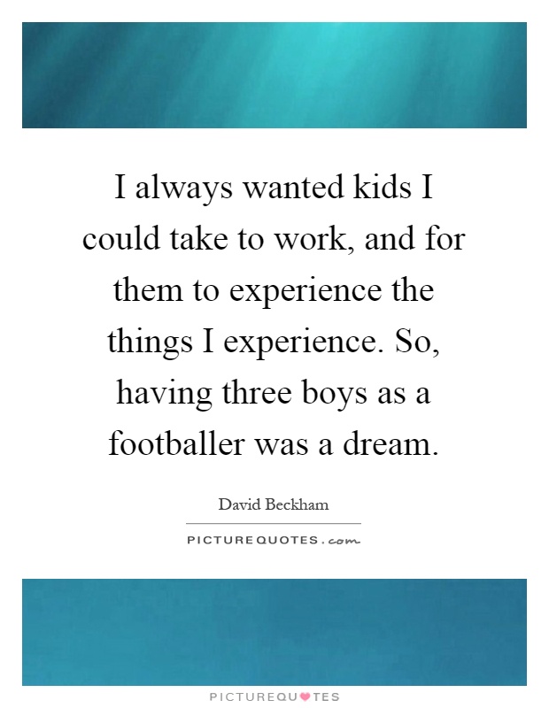I always wanted kids I could take to work, and for them to experience the things I experience. So, having three boys as a footballer was a dream Picture Quote #1