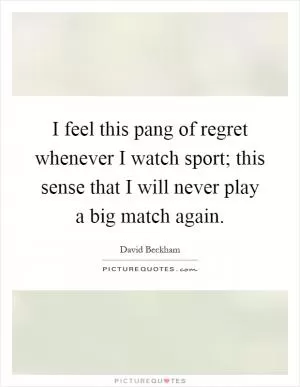 I feel this pang of regret whenever I watch sport; this sense that I will never play a big match again Picture Quote #1