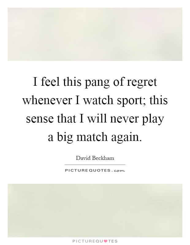 I feel this pang of regret whenever I watch sport; this sense that I will never play a big match again Picture Quote #1