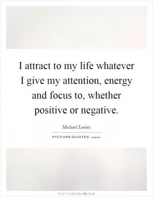 I attract to my life whatever I give my attention, energy and focus to, whether positive or negative Picture Quote #1