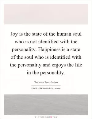 Joy is the state of the human soul who is not identified with the personality. Happiness is a state of the soul who is identified with the personality and enjoys the life in the personality Picture Quote #1