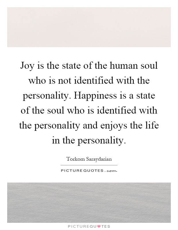 Joy is the state of the human soul who is not identified with the personality. Happiness is a state of the soul who is identified with the personality and enjoys the life in the personality Picture Quote #1