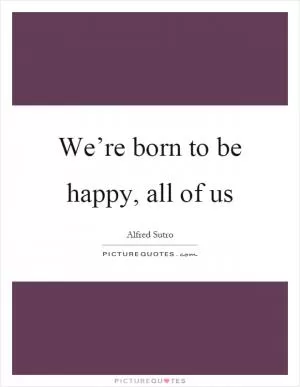 We’re born to be happy, all of us Picture Quote #1