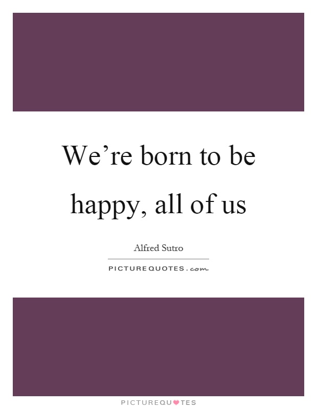We're born to be happy, all of us Picture Quote #1