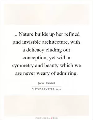 ... Nature builds up her refined and invisible architecture, with a delicacy eluding our conception, yet with a symmetry and beauty which we are never weary of admiring Picture Quote #1