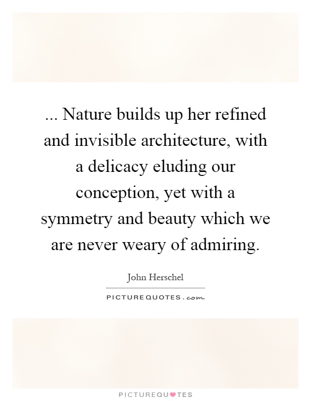... Nature builds up her refined and invisible architecture, with a delicacy eluding our conception, yet with a symmetry and beauty which we are never weary of admiring Picture Quote #1