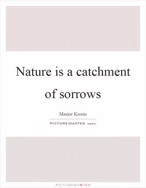 Nature is a catchment of sorrows Picture Quote #1