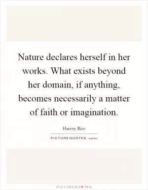 Nature declares herself in her works. What exists beyond her domain, if anything, becomes necessarily a matter of faith or imagination Picture Quote #1