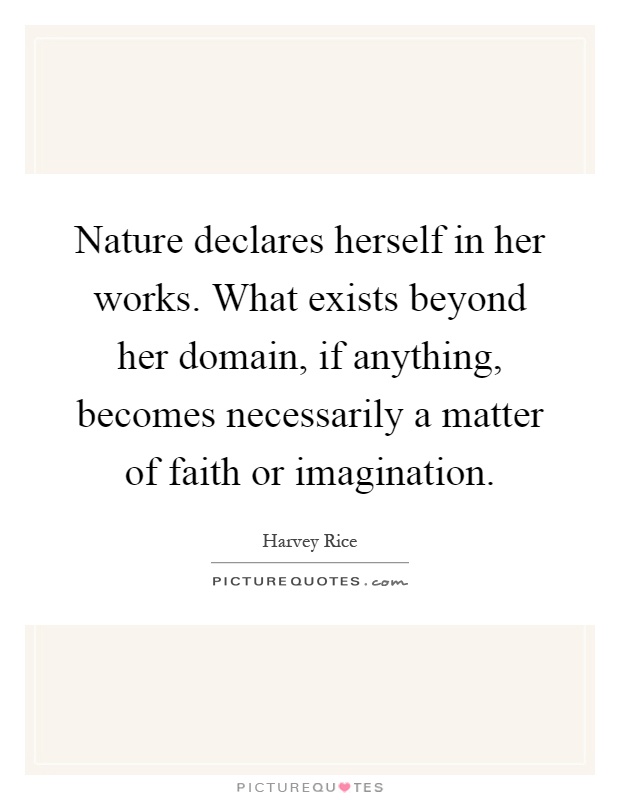 Nature declares herself in her works. What exists beyond her domain, if anything, becomes necessarily a matter of faith or imagination Picture Quote #1