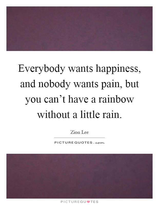 Everybody wants happiness, and nobody wants pain, but you can't have a rainbow without a little rain Picture Quote #1