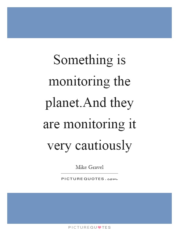 Something is monitoring the planet.And they are monitoring it very cautiously Picture Quote #1