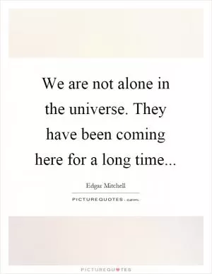 We are not alone in the universe. They have been coming here for a long time Picture Quote #1