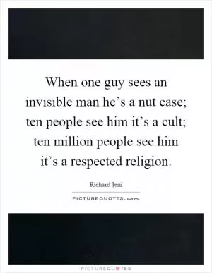 When one guy sees an invisible man he’s a nut case; ten people see him it’s a cult; ten million people see him it’s a respected religion Picture Quote #1