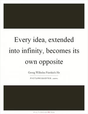 Every idea, extended into infinity, becomes its own opposite Picture Quote #1