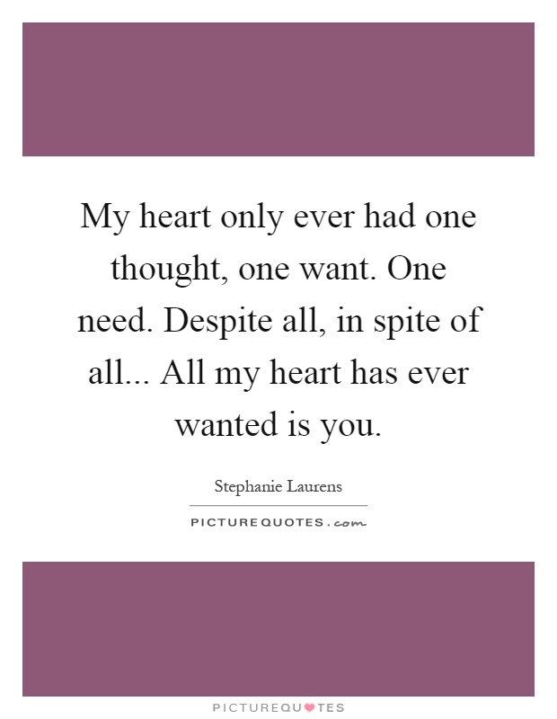 My heart only ever had one thought, one want. One need. Despite all, in spite of all... All my heart has ever wanted is you Picture Quote #1