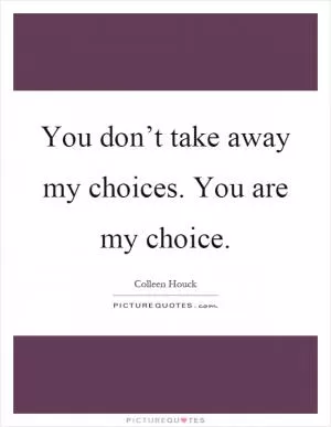 You don’t take away my choices. You are my choice Picture Quote #1