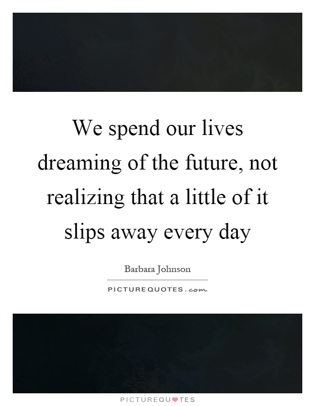 We spend our lives dreaming of the future, not realizing that a little of it slips away every day Picture Quote #1