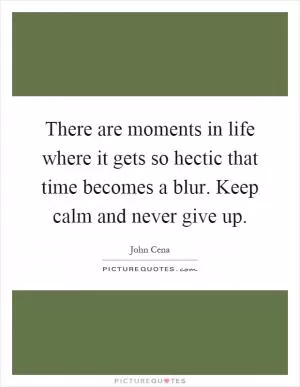 There are moments in life where it gets so hectic that time becomes a blur. Keep calm and never give up Picture Quote #1