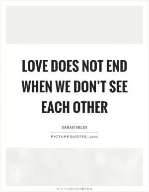 Love does not end when we don’t see each other Picture Quote #1