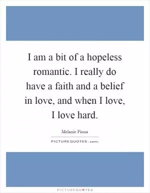 I am a bit of a hopeless romantic. I really do have a faith and a belief in love, and when I love, I love hard Picture Quote #1