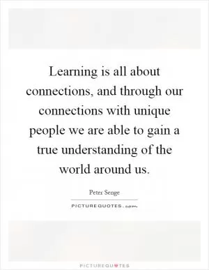 Learning is all about connections, and through our connections with unique people we are able to gain a true understanding of the world around us Picture Quote #1