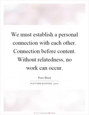 We must establish a personal connection with each other. Connection before content. Without relatedness, no work can occur Picture Quote #1