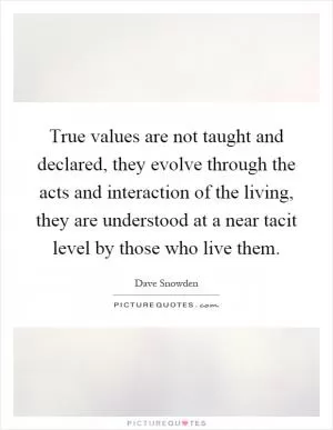 True values are not taught and declared, they evolve through the acts and interaction of the living, they are understood at a near tacit level by those who live them Picture Quote #1