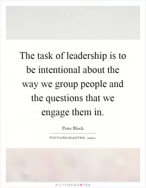 The task of leadership is to be intentional about the way we group people and the questions that we engage them in Picture Quote #1