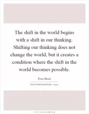 The shift in the world begins with a shift in our thinking. Shifting our thinking does not change the world, but it creates a condition where the shift in the world becomes possible Picture Quote #1