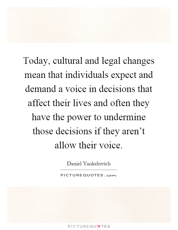 Today, cultural and legal changes mean that individuals expect and demand a voice in decisions that affect their lives and often they have the power to undermine those decisions if they aren't allow their voice Picture Quote #1