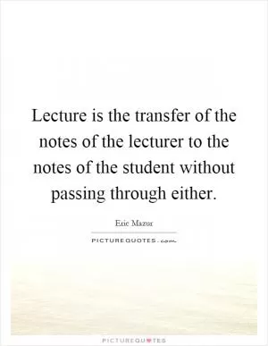 Lecture is the transfer of the notes of the lecturer to the notes of the student without passing through either Picture Quote #1
