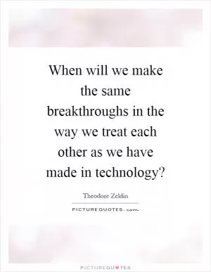 When will we make the same breakthroughs in the way we treat each other as we have made in technology? Picture Quote #1