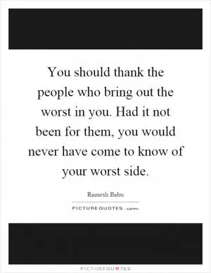 You should thank the people who bring out the worst in you. Had it not been for them, you would never have come to know of your worst side Picture Quote #1