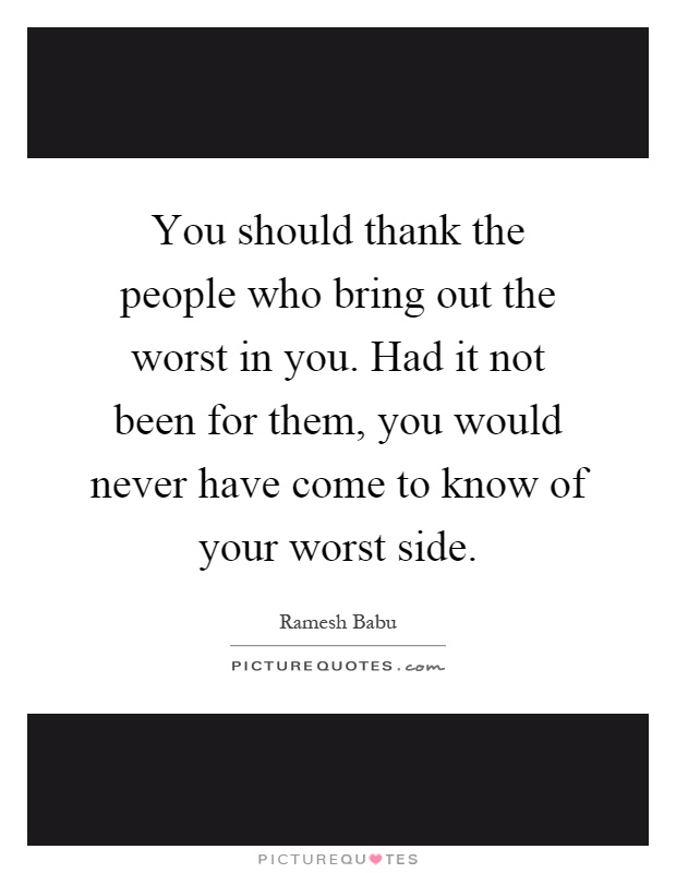 You should thank the people who bring out the worst in you. Had it not been for them, you would never have come to know of your worst side Picture Quote #1